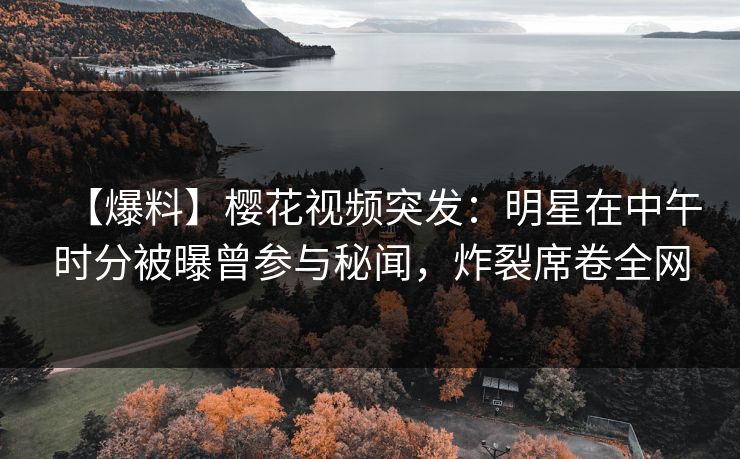 【爆料】樱花视频突发：明星在中午时分被曝曾参与秘闻，炸裂席卷全网