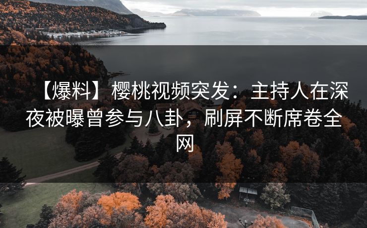 【爆料】樱桃视频突发：主持人在深夜被曝曾参与八卦，刷屏不断席卷全网