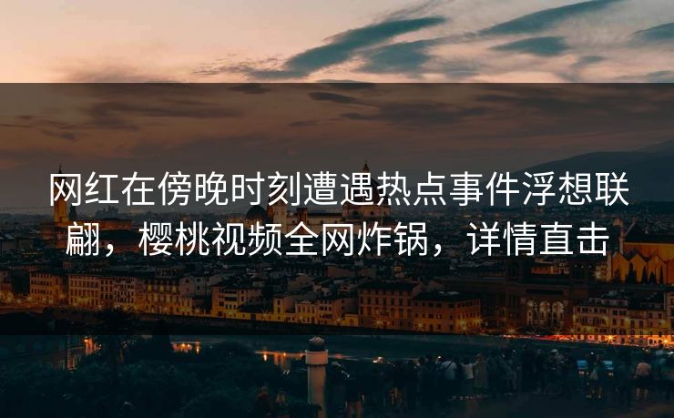 网红在傍晚时刻遭遇热点事件浮想联翩，樱桃视频全网炸锅，详情直击