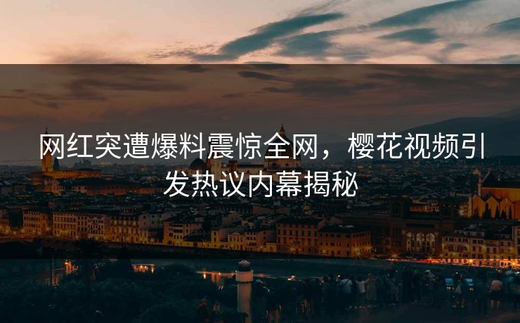 网红突遭爆料震惊全网，樱花视频引发热议内幕揭秘