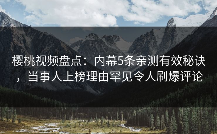 樱桃视频盘点：内幕5条亲测有效秘诀，当事人上榜理由罕见令人刷爆评论