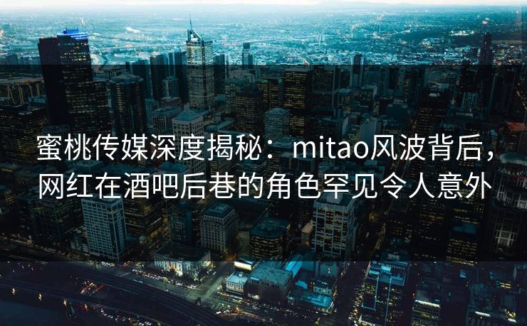 蜜桃传媒深度揭秘:mitao风波背后,网红在酒吧后巷的角色罕见令人意外
