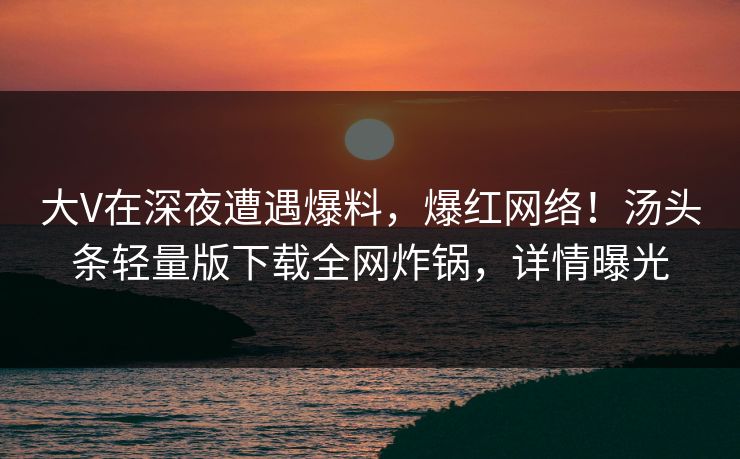 大V在深夜遭遇爆料，爆红网络！汤头条轻量版下载全网炸锅，详情曝光