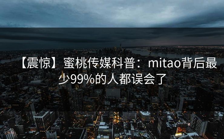 【震惊】蜜桃传媒科普:mitao背后最少99%的人都误会了 【震惊】蜜桃传媒科普:mitao背后最少99%的人都误会了