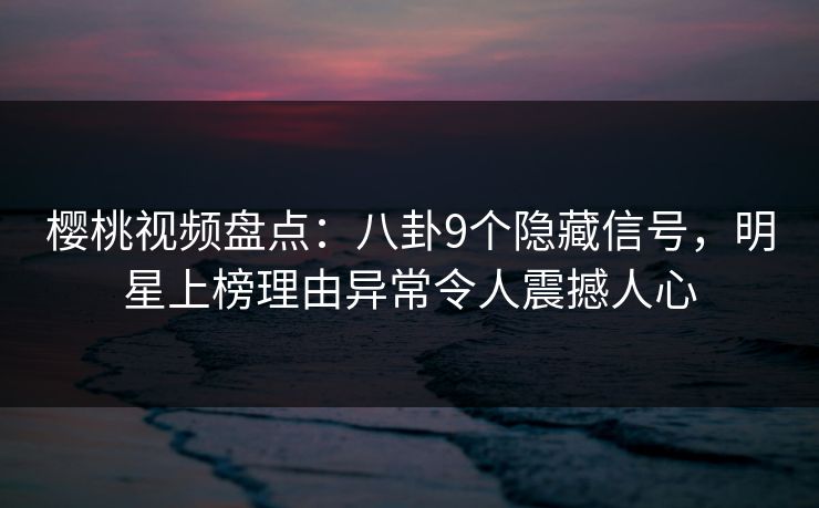 樱桃视频盘点：八卦9个隐藏信号，明星上榜理由异常令人震撼人心