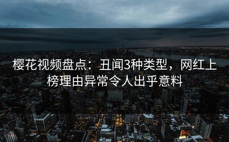 樱花视频盘点：丑闻3种类型，网红上榜理由异常令人出乎意料