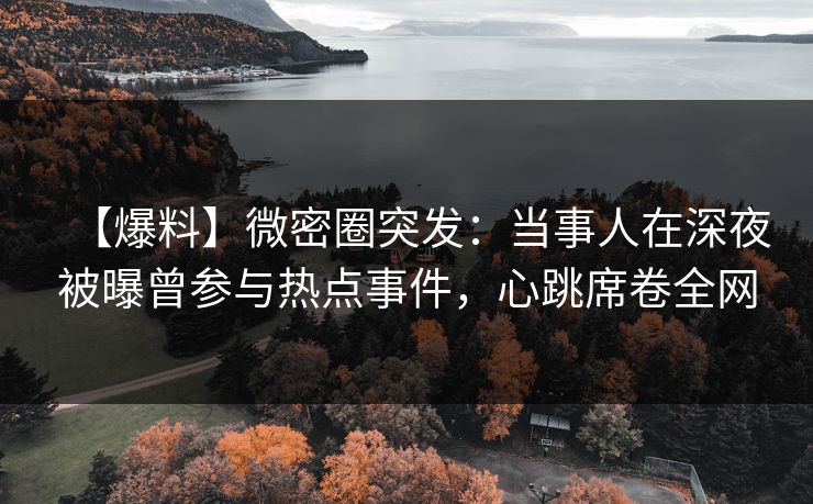 【爆料】微密圈突发：当事人在深夜被曝曾参与热点事件，心跳席卷全网