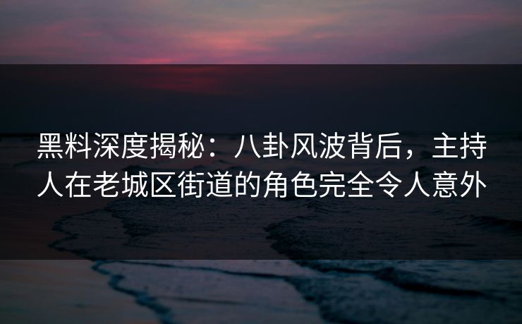 黑料深度揭秘：八卦风波背后，主持人在老城区街道的角色完全令人意外