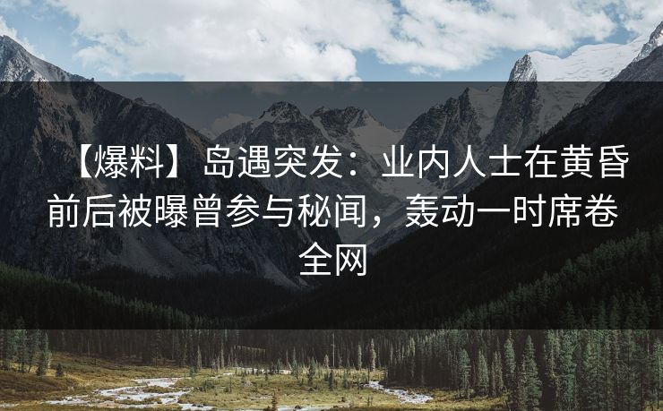 【爆料】岛遇突发：业内人士在黄昏前后被曝曾参与秘闻，轰动一时席卷全网