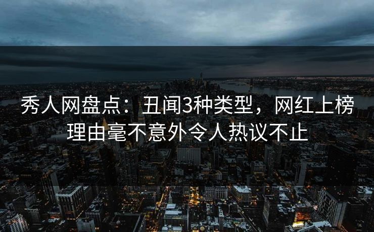 秀人网盘点:丑闻3种类型,网红上榜理由毫不意外令人热议不止