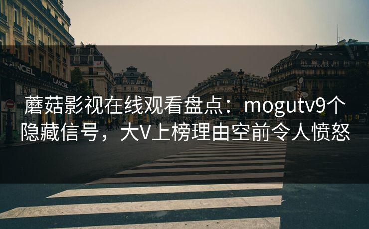 蘑菇影视在线观看盘点：mogutv9个隐藏信号，大V上榜理由空前令人愤怒