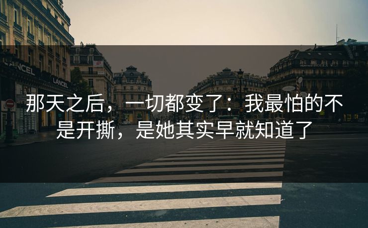 那天之后，一切都变了：我最怕的不是开撕，是她其实早就知道了