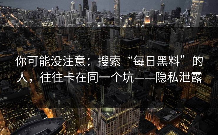 你可能没注意：搜索“每日黑料”的人，往往卡在同一个坑——隐私泄露