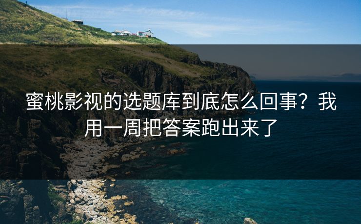 蜜桃影视的选题库到底怎么回事？我用一周把答案跑出来了