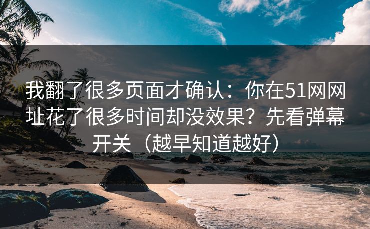 我翻了很多页面才确认：你在51网网址花了很多时间却没效果？先看弹幕开关（越早知道越好）