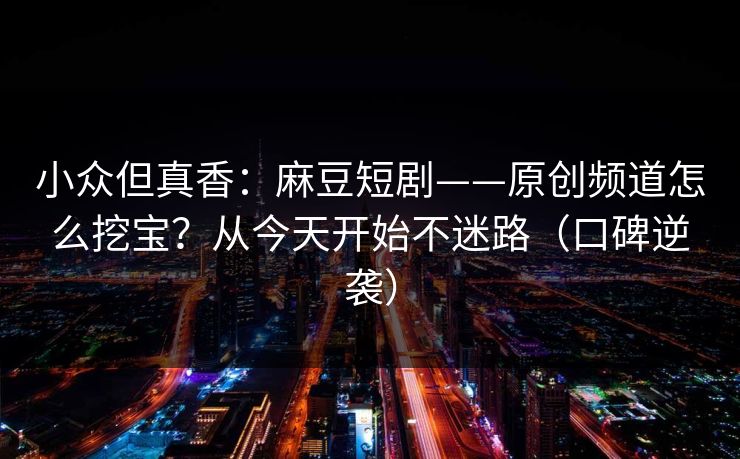 小众但真香：麻豆短剧——原创频道怎么挖宝？从今天开始不迷路（口碑逆袭）