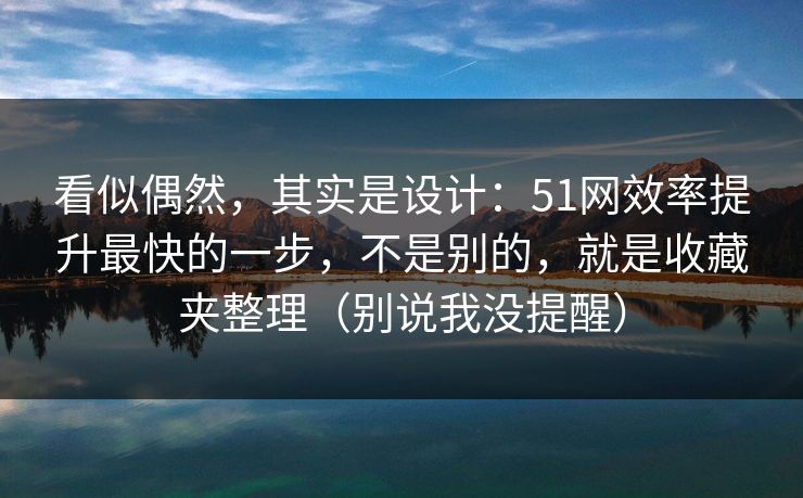 看似偶然，其实是设计：51网效率提升最快的一步，不是别的，就是收藏夹整理（别说我没提醒）