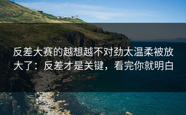 反差大赛的越想越不对劲太温柔被放大了：反差才是关键，看完你就明白