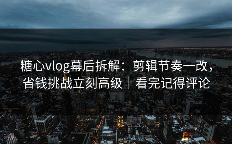 糖心vlog幕后拆解:剪辑节奏一改,省钱挑战立刻高级|看完记得评论