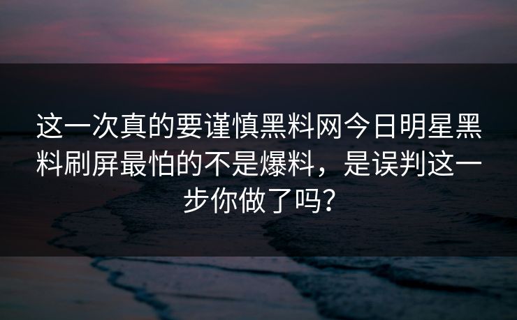 这一次真的要谨慎黑料网今日明星黑料刷屏最怕的不是爆料,是误判这一步你做了吗?