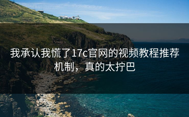我承认我慌了17c官网的视频教程推荐机制，真的太拧巴
