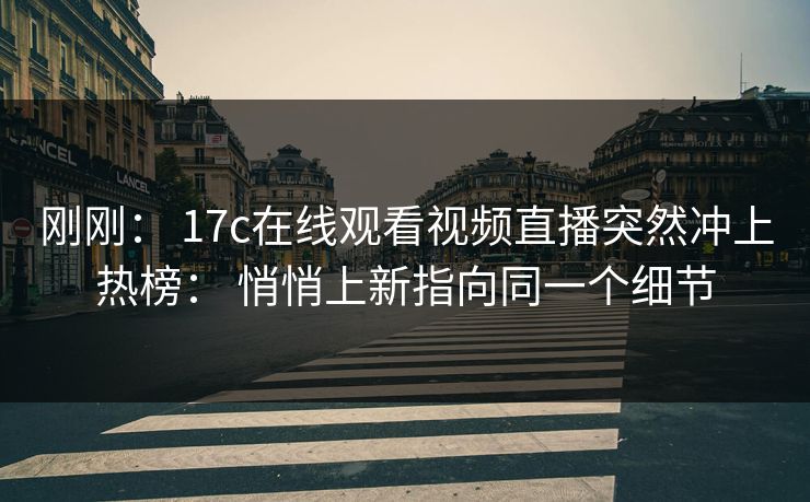 刚刚： 17c在线观看视频直播突然冲上热榜： 悄悄上新指向同一个细节