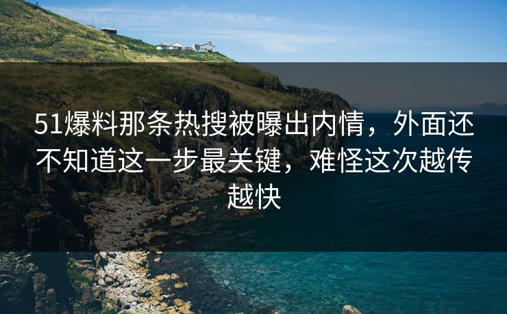 51爆料那条热搜被曝出内情，外面还不知道这一步最关键，难怪这次越传越快
