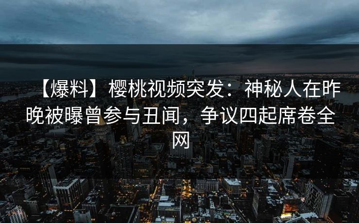 【爆料】樱桃视频突发：神秘人在昨晚被曝曾参与丑闻，争议四起席卷全网
