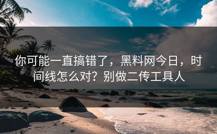 你可能一直搞错了，黑料网今日，时间线怎么对？别做二传工具人