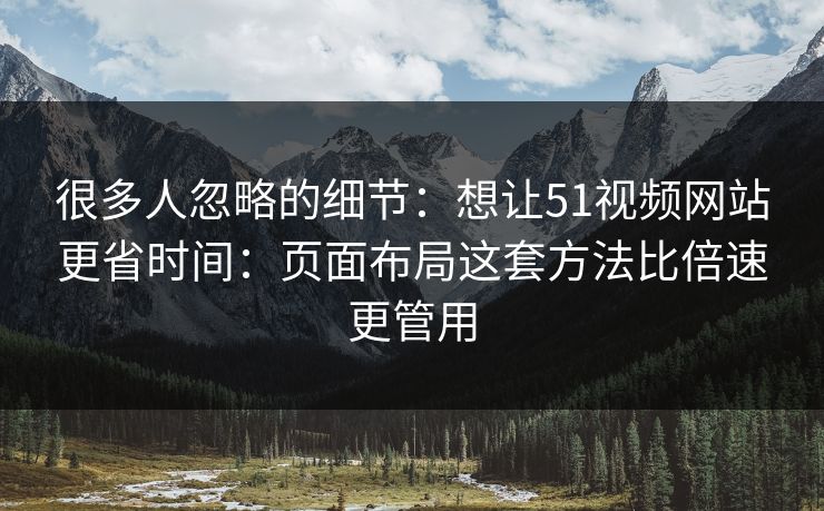 很多人忽略的细节：想让51视频网站更省时间：页面布局这套方法比倍速更管用